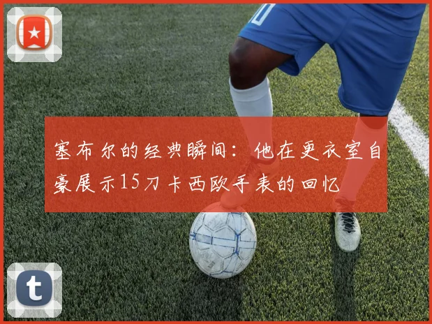 塞布尔的经典瞬间：他在更衣室自豪展示15刀卡西欧手表的回忆