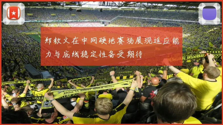 郑钦文在中网硬地赛场展现适应能力与底线稳定性备受期待