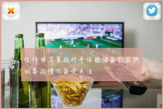 张伟丽卫冕战对手体能储备引发热议备战情况备受关注
