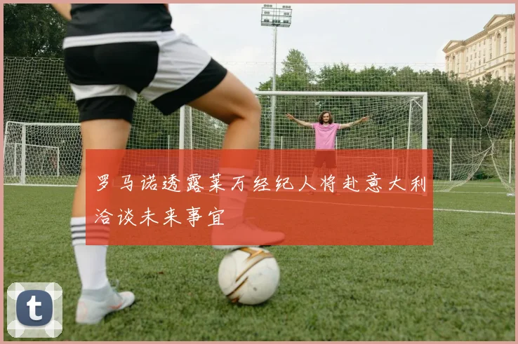罗马诺透露莱万经纪人将赴意大利洽谈未来事宜
