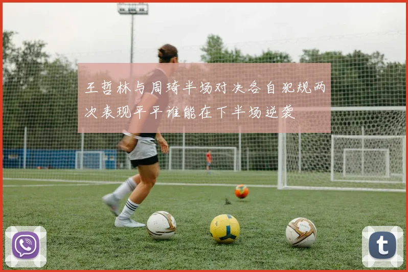 王哲林与周琦半场对决各自犯规两次表现平平谁能在下半场逆袭