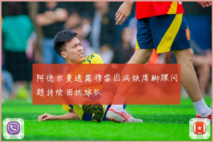 阿德尔曼透露穆雷因病缺席脚踝问题持续困扰球队