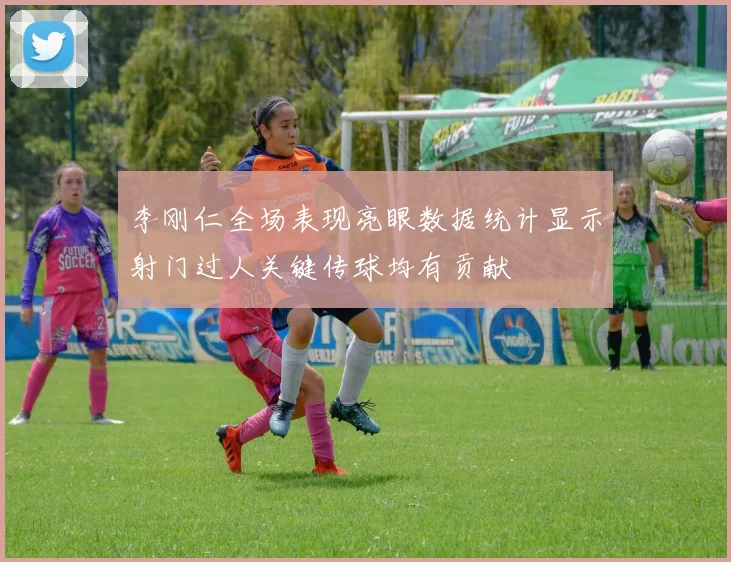 李刚仁全场表现亮眼数据统计显示射门过人关键传球均有贡献