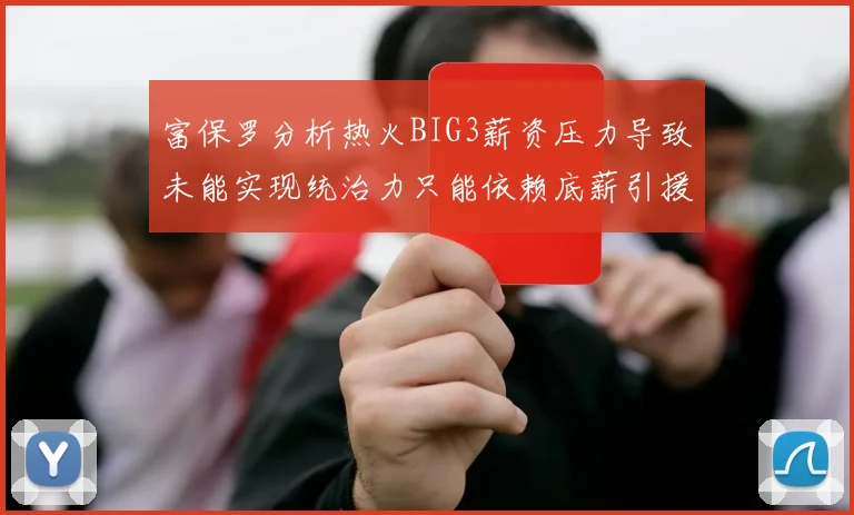 富保罗分析热火BIG3薪资压力导致未能实现统治力只能依赖底薪引援