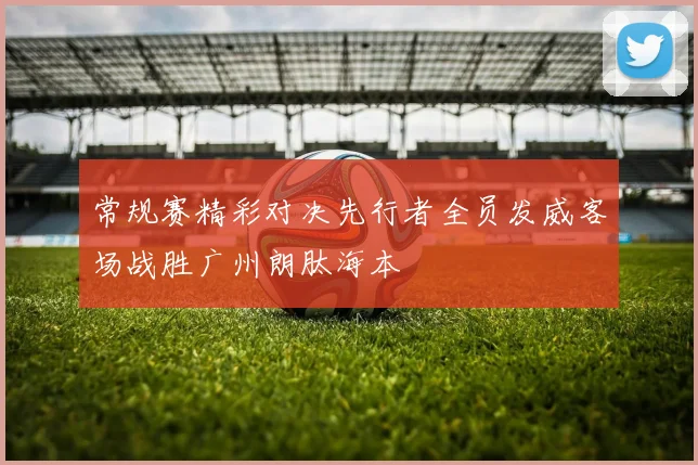 常规赛精彩对决先行者全员发威客场战胜广州朗肽海本
