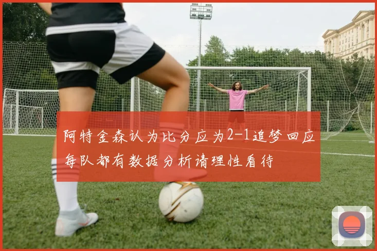 阿特金森认为比分应为2-1追梦回应每队都有数据分析请理性看待