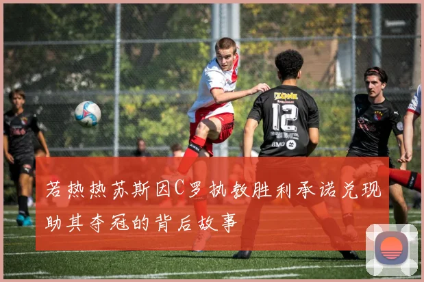 若热热苏斯因C罗执教胜利承诺兑现助其夺冠的背后故事