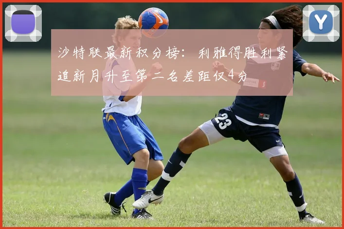 沙特联最新积分榜：利雅得胜利紧追新月升至第二名差距仅4分