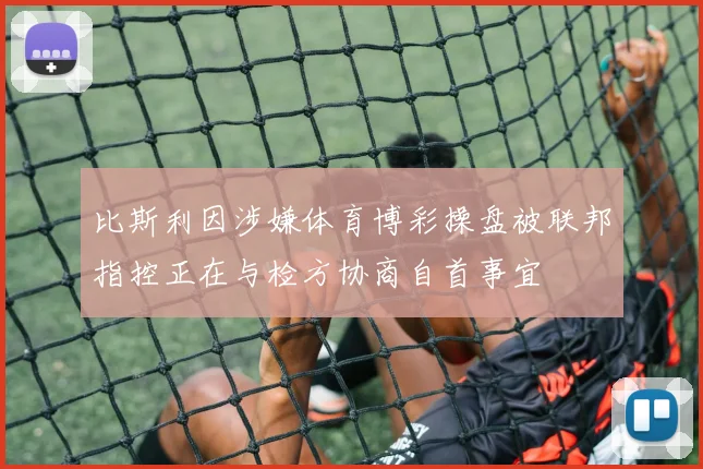 比斯利因涉嫌体育博彩操盘被联邦指控正在与检方协商自首事宜