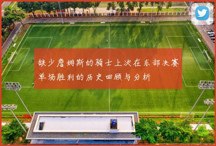 缺少詹姆斯的骑士上次在东部决赛单场胜利的历史回顾与分析