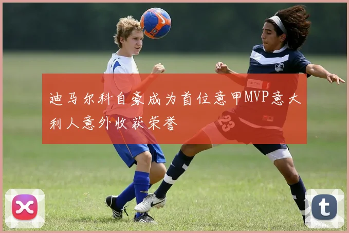 迪马尔科自豪成为首位意甲MVP意大利人意外收获荣誉