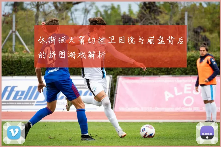 休斯顿火箭的控卫困境与崩盘背后的拼图游戏解析