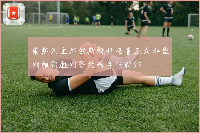 前热刺主帅波斯特科格鲁正式加盟利雅得胜利签约两年任新帅
