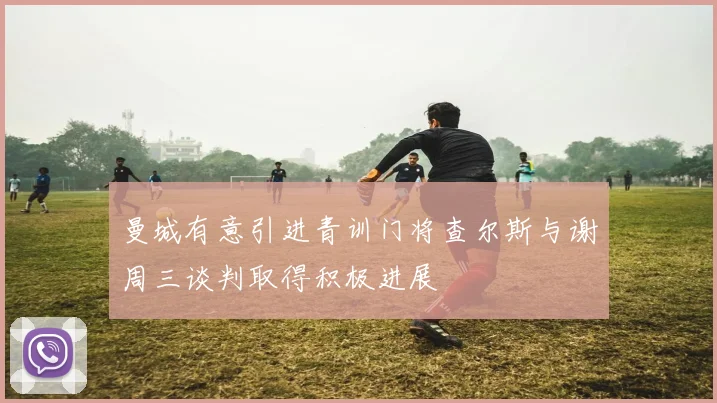曼城有意引进青训门将查尔斯与谢周三谈判取得积极进展