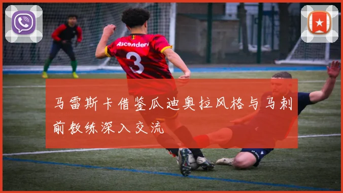 马雷斯卡借鉴瓜迪奥拉风格与马刺前教练深入交流