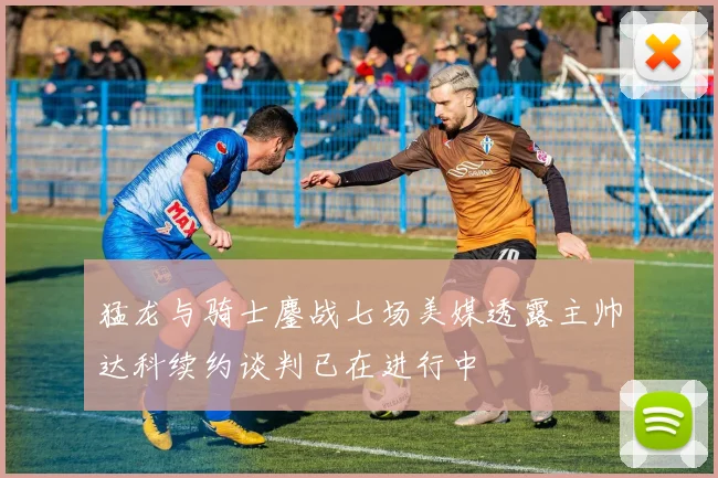猛龙与骑士鏖战七场美媒透露主帅达科续约谈判已在进行中