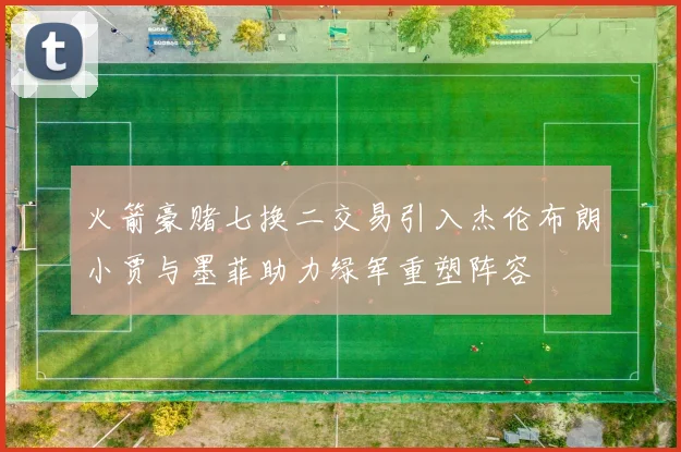 火箭豪赌七换二交易引入杰伦布朗小贾与墨菲助力绿军重塑阵容