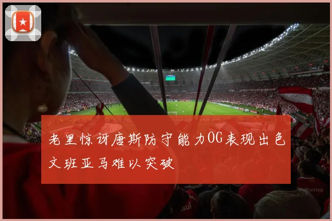 老里惊讶唐斯防守能力OG表现出色文班亚马难以突破