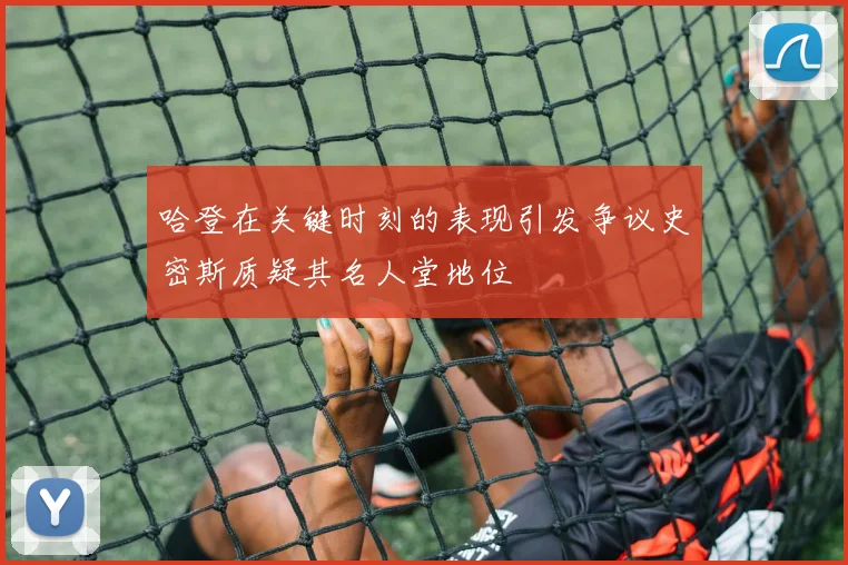 哈登在关键时刻的表现引发争议史密斯质疑其名人堂地位