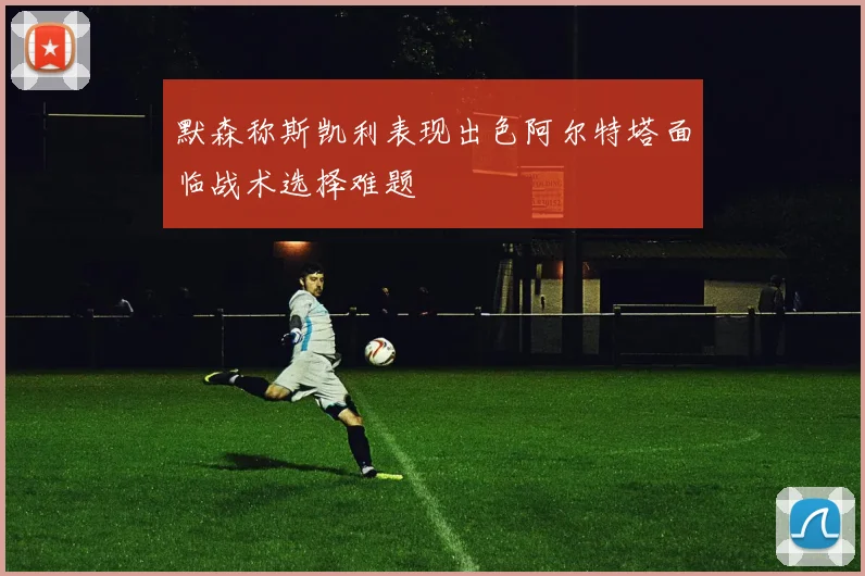 默森称斯凯利表现出色阿尔特塔面临战术选择难题