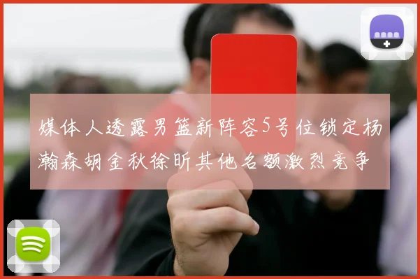 媒体人透露男篮新阵容5号位锁定杨瀚森胡金秋徐昕其他名额激烈竞争