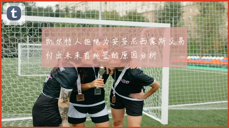 凯尔特人拒绝为安芬尼西蒙斯交易付出未来首轮签的原因分析
