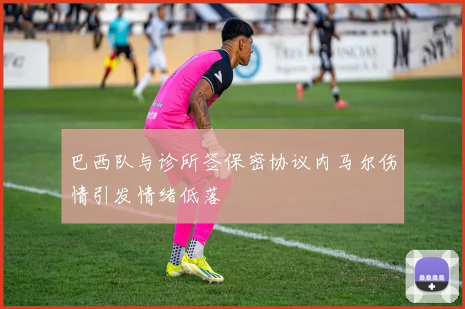 巴西队与诊所签保密协议内马尔伤情引发情绪低落