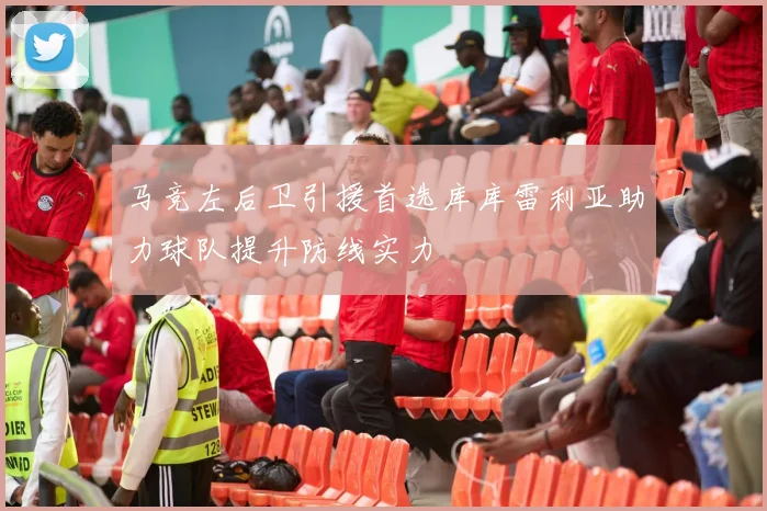 马竞左后卫引援首选库库雷利亚助力球队提升防线实力