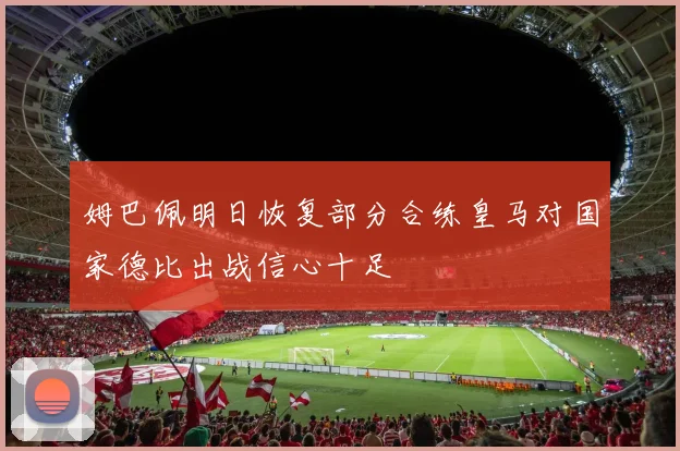 姆巴佩明日恢复部分合练皇马对国家德比出战信心十足