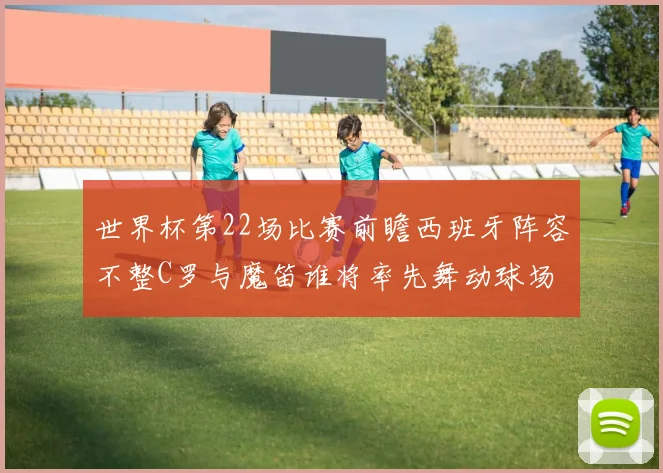 世界杯第22场比赛前瞻西班牙阵容不整C罗与魔笛谁将率先舞动球场