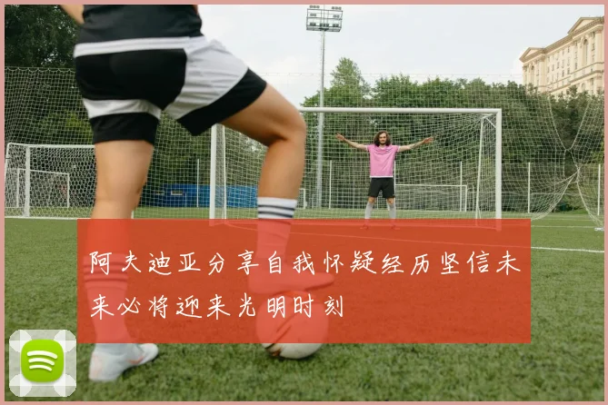 阿夫迪亚分享自我怀疑经历坚信未来必将迎来光明时刻