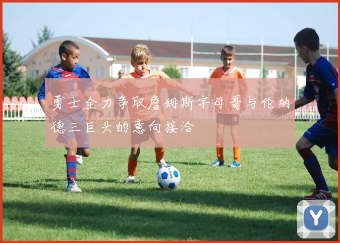 勇士全力争取詹姆斯字母哥与伦纳德三巨头的意向接洽