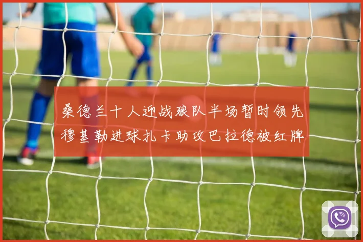 桑德兰十人迎战狼队半场暂时领先穆基勒进球扎卡助攻巴拉德被红牌罚下