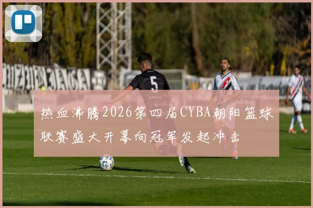 热血沸腾2026第四届CYBA朝阳篮球联赛盛大开幕向冠军发起冲击