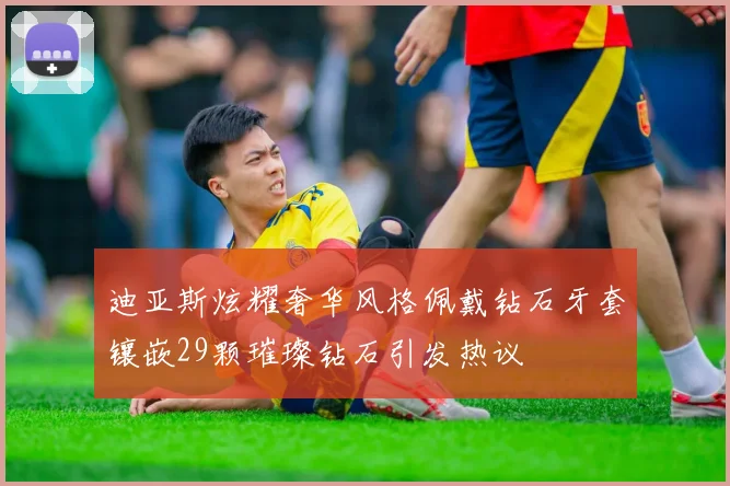 迪亚斯炫耀奢华风格佩戴钻石牙套镶嵌29颗璀璨钻石引发热议