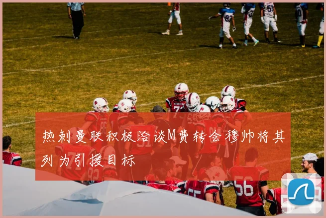 热刺曼联积极洽谈M费转会穆帅将其列为引援目标